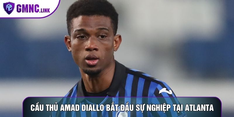 Cầu thủ Amad Diallo bắt đầu sự nghiệp tại Atlanta